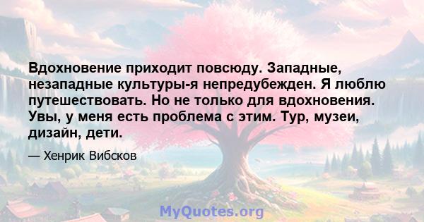 Вдохновение приходит повсюду. Западные, незападные культуры-я непредубежден. Я люблю путешествовать. Но не только для вдохновения. Увы, у меня есть проблема с этим. Тур, музеи, дизайн, дети.