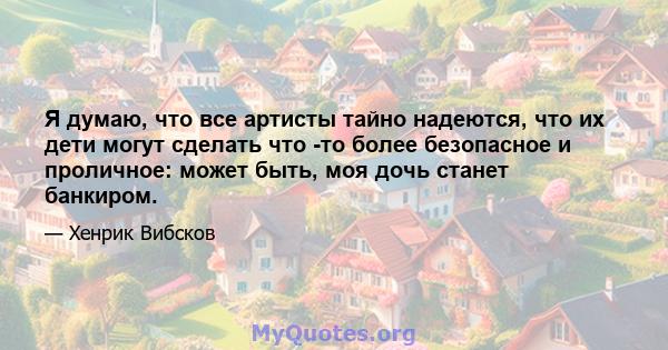 Я думаю, что все артисты тайно надеются, что их дети могут сделать что -то более безопасное и проличное: может быть, моя дочь станет банкиром.