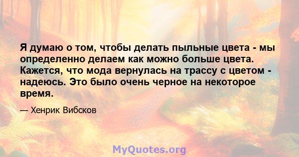 Я думаю о том, чтобы делать пыльные цвета - мы определенно делаем как можно больше цвета. Кажется, что мода вернулась на трассу с цветом - надеюсь. Это было очень черное на некоторое время.