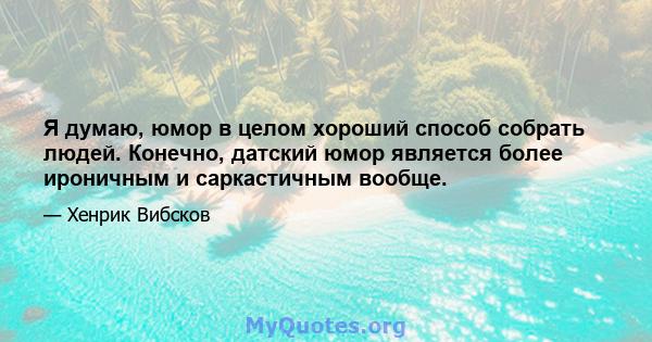 Я думаю, юмор в целом хороший способ собрать людей. Конечно, датский юмор является более ироничным и саркастичным вообще.