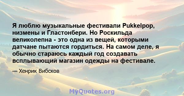 Я люблю музыкальные фестивали Pukkelpop, низмены и Гластонбери. Но Роскильда великолепна - это одна из вещей, которыми датчане пытаются гордиться. На самом деле, я обычно стараюсь каждый год создавать всплывающий