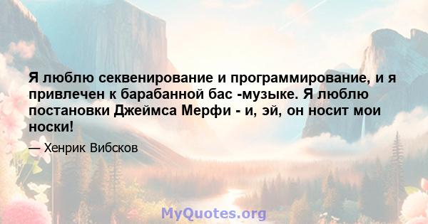 Я люблю секвенирование и программирование, и я привлечен к барабанной бас -музыке. Я люблю постановки Джеймса Мерфи - и, эй, он носит мои носки!