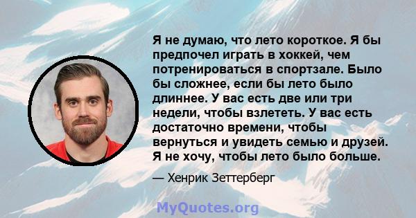 Я не думаю, что лето короткое. Я бы предпочел играть в хоккей, чем потренироваться в спортзале. Было бы сложнее, если бы лето было длиннее. У вас есть две или три недели, чтобы взлететь. У вас есть достаточно времени,