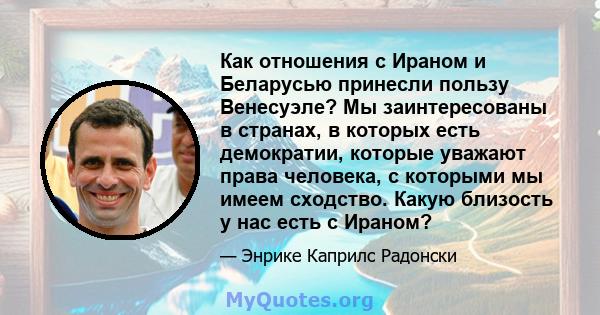 Как отношения с Ираном и Беларусью принесли пользу Венесуэле? Мы заинтересованы в странах, в которых есть демократии, которые уважают права человека, с которыми мы имеем сходство. Какую близость у нас есть с Ираном?