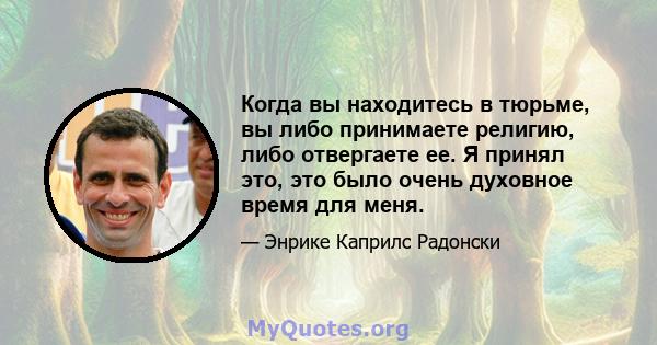 Когда вы находитесь в тюрьме, вы либо принимаете религию, либо отвергаете ее. Я принял это, это было очень духовное время для меня.