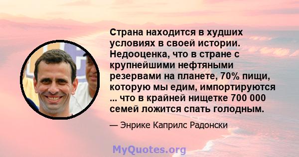 Страна находится в худших условиях в своей истории. Недооценка, что в стране с крупнейшими нефтяными резервами на планете, 70% пищи, которую мы едим, импортируются ... что в крайней нищетке 700 000 семей ложится спать