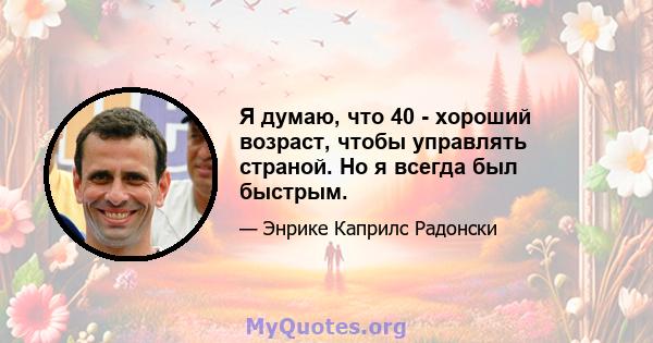 Я думаю, что 40 - хороший возраст, чтобы управлять страной. Но я всегда был быстрым.