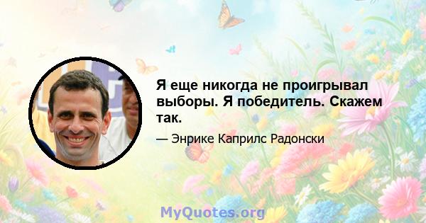 Я еще никогда не проигрывал выборы. Я победитель. Скажем так.