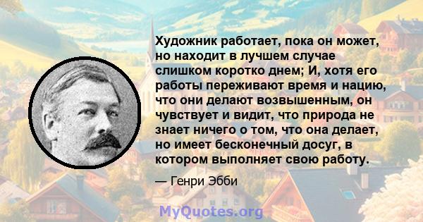 Художник работает, пока он может, но находит в лучшем случае слишком коротко днем; И, хотя его работы переживают время и нацию, что они делают возвышенным, он чувствует и видит, что природа не знает ничего о том, что