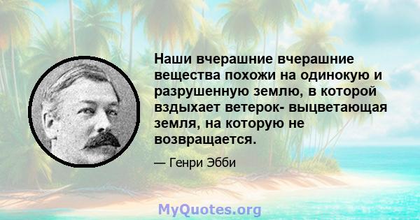 Наши вчерашние вчерашние вещества похожи на одинокую и разрушенную землю, в которой вздыхает ветерок- выцветающая земля, на которую не возвращается.