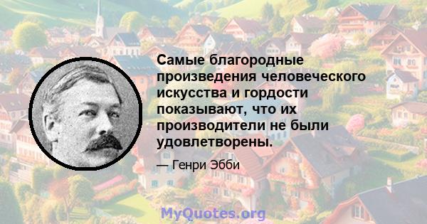 Самые благородные произведения человеческого искусства и гордости показывают, что их производители не были удовлетворены.