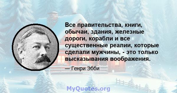 Все правительства, книги, обычаи, здания, железные дороги, корабли и все существенные реалии, которые сделали мужчины, - это только высказывания воображения.