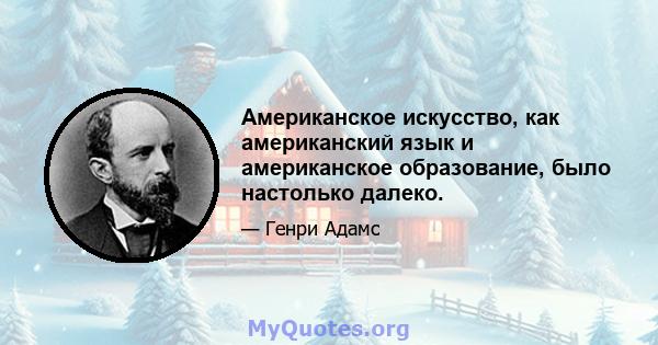 Американское искусство, как американский язык и американское образование, было настолько далеко.