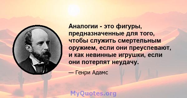 Аналогии - это фигуры, предназначенные для того, чтобы служить смертельным оружием, если они преуспевают, и как невинные игрушки, если они потерпят неудачу.