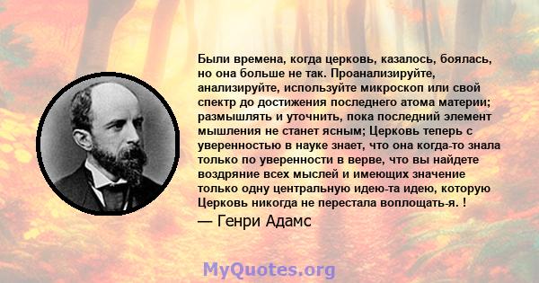 Были времена, когда церковь, казалось, боялась, но она больше не так. Проанализируйте, анализируйте, используйте микроскоп или свой спектр до достижения последнего атома материи; размышлять и уточнить, пока последний