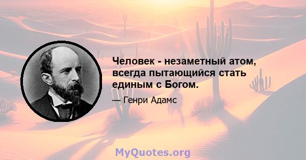 Человек - незаметный атом, всегда пытающийся стать единым с Богом.