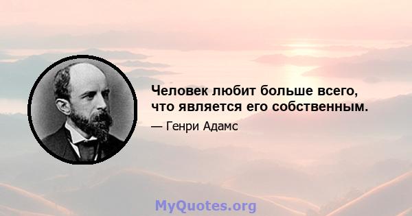 Человек любит больше всего, что является его собственным.