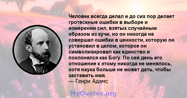 Человек всегда делал и до сих пор делает гротескные ошибки в выборе и измерении сил, взятых случайным образом из кучи, но он никогда не совершал ошибки в ценности, которую он установил в целом, которое он символизировал 