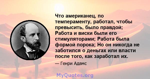 Что американец, по темпераменту, работал, чтобы превысить, было правдой; Работа и виски были его стимуляторами; Работа была формой порока; Но он никогда не заботился о деньгах или власти после того, как заработал их.