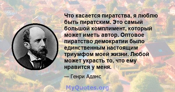 Что касается пиратства, я люблю быть пиратским. Это самый большой комплимент, который может иметь автор. Оптовое пиратство демократии было единственным настоящим триумфом моей жизни. Любой может украсть то, что ему