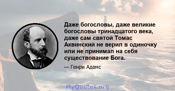 Даже богословы, даже великие богословы тринадцатого века, даже сам святой Томас Аквинский не верил в одиночку или не принимал на себя существование Бога.