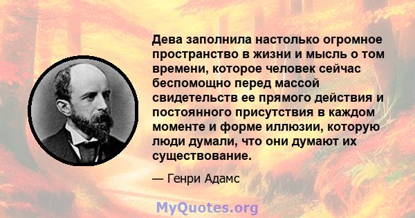 Дева заполнила настолько огромное пространство в жизни и мысль о том времени, которое человек сейчас беспомощно перед массой свидетельств ее прямого действия и постоянного присутствия в каждом моменте и форме иллюзии,