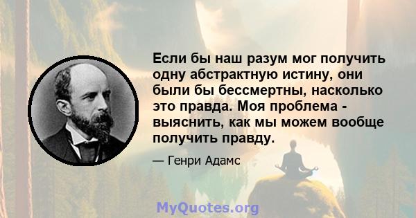 Если бы наш разум мог получить одну абстрактную истину, они были бы бессмертны, насколько это правда. Моя проблема - выяснить, как мы можем вообще получить правду.