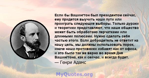 Если бы Вашингтон был президентом сейчас, ему придется выучить наши пути или проиграть следующие выборы. Только дураки и теоретики представляют, что наше общество может быть обработано перчатками или длинными полюсами.