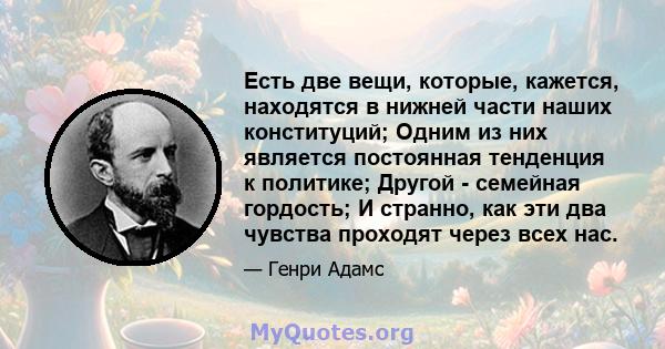 Есть две вещи, которые, кажется, находятся в нижней части наших конституций; Одним из них является постоянная тенденция к политике; Другой - семейная гордость; И странно, как эти два чувства проходят через всех нас.