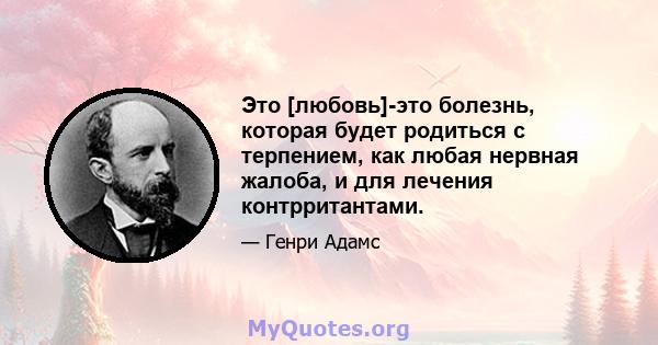 Это [любовь]-это болезнь, которая будет родиться с терпением, как любая нервная жалоба, и для лечения контрритантами.