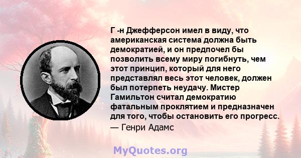 Г -н Джефферсон имел в виду, что американская система должна быть демократией, и он предпочел бы позволить всему миру погибнуть, чем этот принцип, который для него представлял весь этот человек, должен был потерпеть