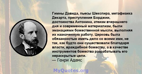 Гимны Давида, пьесы Шекспира, метафизика Декарта, преступления Борджии, достоинства Антонина, атеизм вчерашнего дня и современный материализм, были эманациями божественной мысли, выполняя их назначенную работу. Церковь