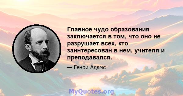 Главное чудо образования заключается в том, что оно не разрушает всех, кто заинтересован в нем, учителя и преподавался.