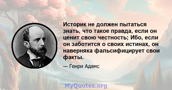 Историк не должен пытаться знать, что такое правда, если он ценит свою честность; Ибо, если он заботится о своих истинах, он наверняка фальсифицирует свои факты.