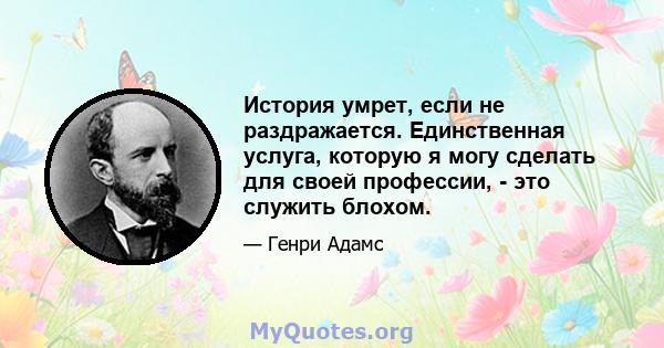 История умрет, если не раздражается. Единственная услуга, которую я могу сделать для своей профессии, - это служить блохом.