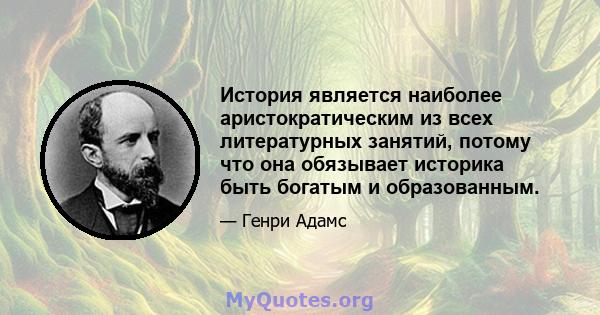 История является наиболее аристократическим из всех литературных занятий, потому что она обязывает историка быть богатым и образованным.