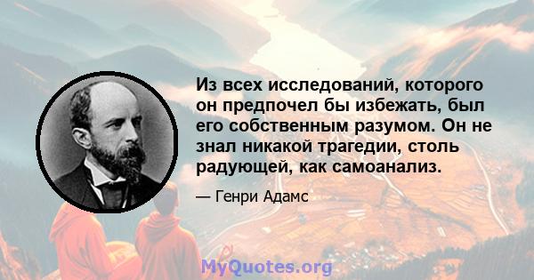 Из всех исследований, которого он предпочел бы избежать, был его собственным разумом. Он не знал никакой трагедии, столь радующей, как самоанализ.