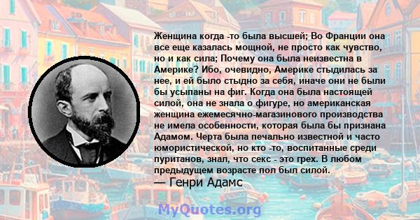 Женщина когда -то была высшей; Во Франции она все еще казалась мощной, не просто как чувство, но и как сила; Почему она была неизвестна в Америке? Ибо, очевидно, Америке стыдилась за нее, и ей было стыдно за себя, иначе 