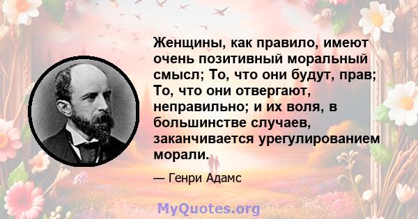 Женщины, как правило, имеют очень позитивный моральный смысл; То, что они будут, прав; То, что они отвергают, неправильно; и их воля, в большинстве случаев, заканчивается урегулированием морали.