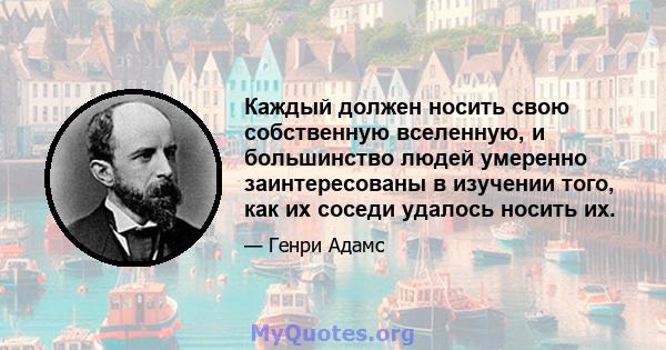 Каждый должен носить свою собственную вселенную, и большинство людей умеренно заинтересованы в изучении того, как их соседи удалось носить их.