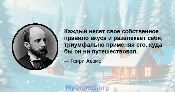 Каждый несет свое собственное правило вкуса и развлекает себя, триумфально применяя его, куда бы он ни путешествовал.