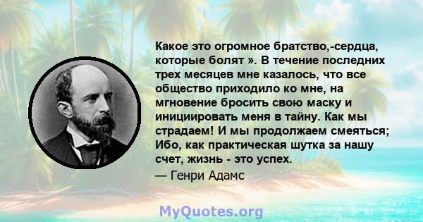 Какое это огромное братство,-сердца, которые болят ». В течение последних трех месяцев мне казалось, что все общество приходило ко мне, на мгновение бросить свою маску и инициировать меня в тайну. Как мы страдаем! И мы