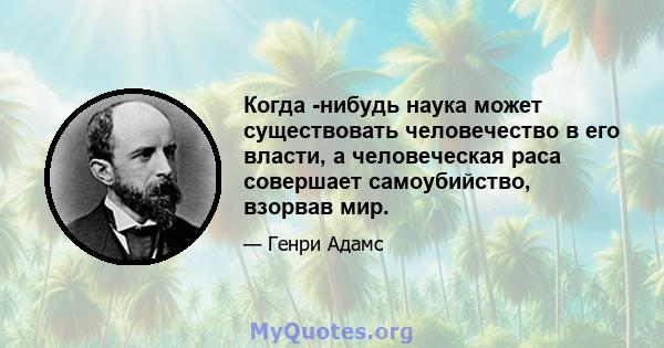 Когда -нибудь наука может существовать человечество в его власти, а человеческая раса совершает самоубийство, взорвав мир.