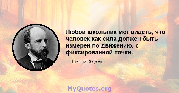 Любой школьник мог видеть, что человек как сила должен быть измерен по движению, с фиксированной точки.