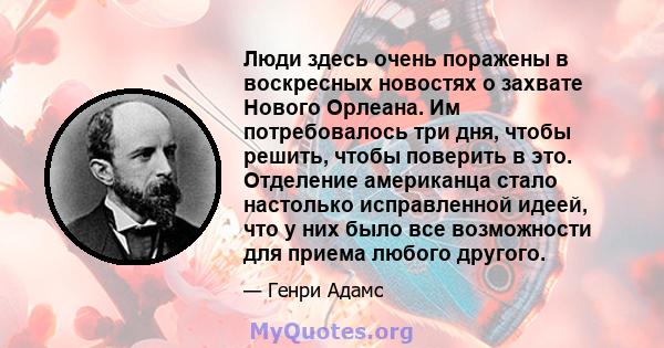 Люди здесь очень поражены в воскресных новостях о захвате Нового Орлеана. Им потребовалось три дня, чтобы решить, чтобы поверить в это. Отделение американца стало настолько исправленной идеей, что у них было все