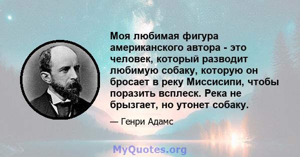 Моя любимая фигура американского автора - это человек, который разводит любимую собаку, которую он бросает в реку Миссисипи, чтобы поразить всплеск. Река не брызгает, но утонет собаку.