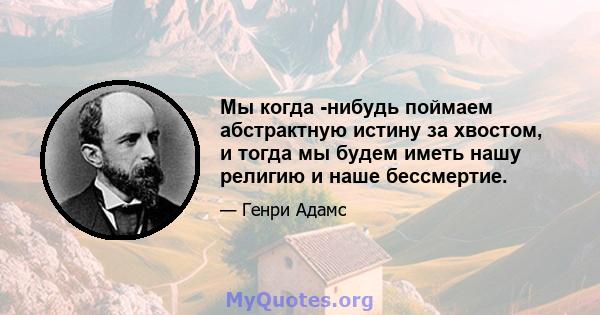 Мы когда -нибудь поймаем абстрактную истину за хвостом, и тогда мы будем иметь нашу религию и наше бессмертие.