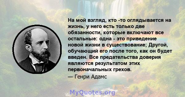 На мой взгляд, кто -то оглядывается на жизнь, у него есть только две обязанности, которые включают все остальные: одна - это приведение новой жизни в существование; Другой, обучающий его после того, как он будет введен. 