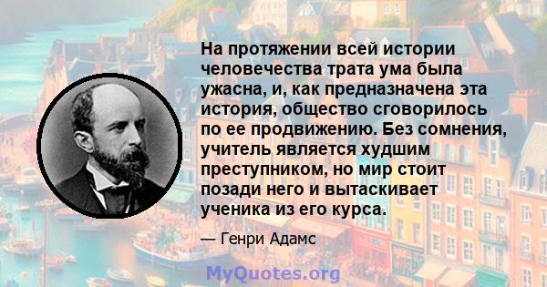 На протяжении всей истории человечества трата ума была ужасна, и, как предназначена эта история, общество сговорилось по ее продвижению. Без сомнения, учитель является худшим преступником, но мир стоит позади него и