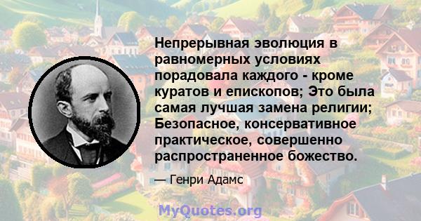 Непрерывная эволюция в равномерных условиях порадовала каждого - кроме куратов и епископов; Это была самая лучшая замена религии; Безопасное, консервативное практическое, совершенно распространенное божество.